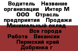 Водитель › Название организации ­ Интер-М, ООО › Отрасль предприятия ­ Продажи › Минимальный оклад ­ 50 000 - Все города Работа » Вакансии   . Пермский край,Добрянка г.